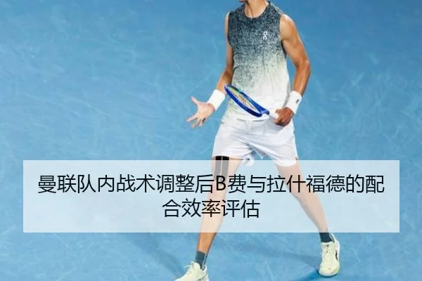 曼联队内战术调整后B费与拉什福德的配合效率评估
